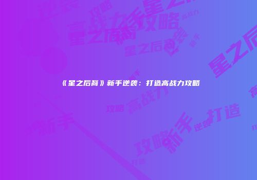 《星之后裔》新手逆袭：打造高战力攻略