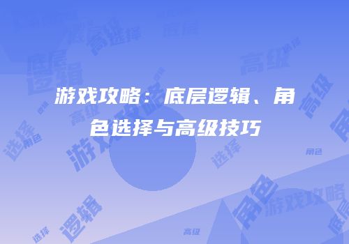 游戏攻略：底层逻辑、角色选择与高级技巧