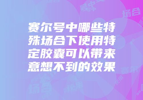 赛尔号中哪些特殊场合下使用特定胶囊可以带来意想不到的效果