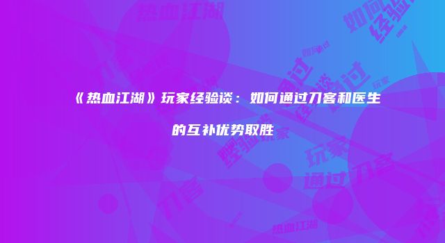《热血江湖》玩家经验谈：如何通过刀客和医生的互补优势取胜