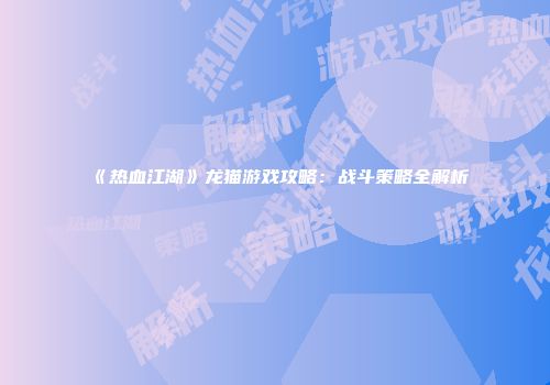 《热血江湖》龙猫游戏攻略：战斗策略全解析