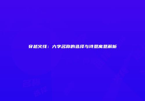 穿越火线：六字名称的选择与诗意寓意解析