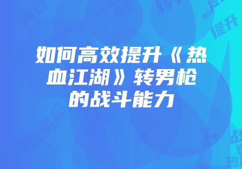 如何高效提升《热血江湖》转男枪的战斗能力