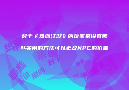 对于《热血江湖》的玩家来说有哪些实用的方法可以更改NPC的位置