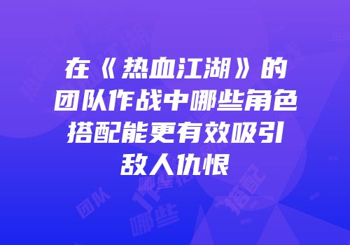 在《热血江湖》的团队作战中哪些角色搭配能更有效吸引敌人仇恨