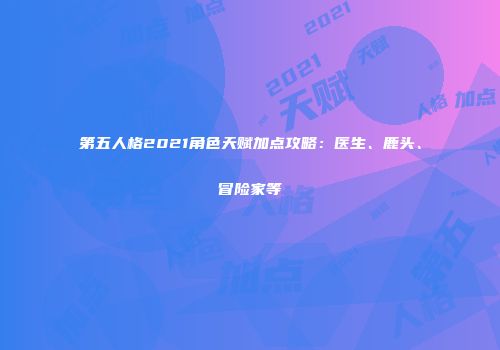 第五人格2021角色天赋加点攻略：医生、鹿头、冒险家等