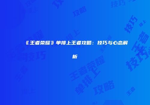《王者荣耀》单排上王者攻略：技巧与心态解析