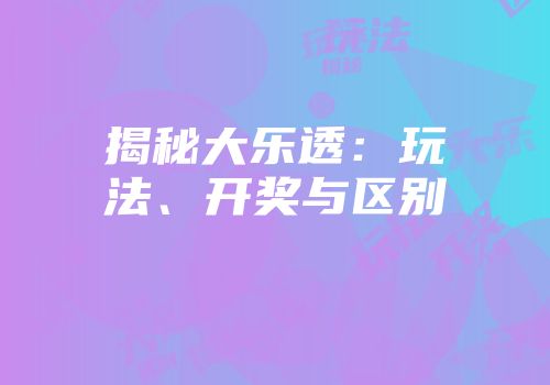 揭秘大乐透：玩法、开奖与区别
