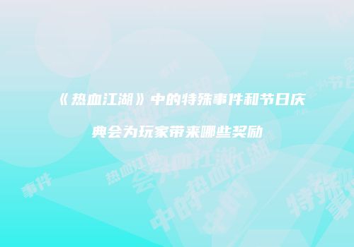 《热血江湖》中的特殊事件和节日庆典会为玩家带来哪些奖励