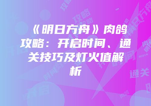 《明日方舟》肉鸽攻略：开启时间、通关技巧及灯火值解析