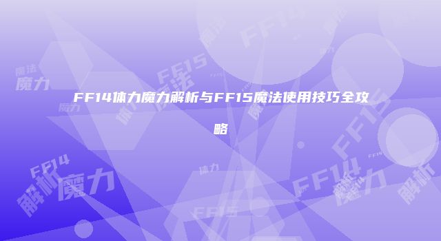 FF14体力魔力解析与FF15魔法使用技巧全攻略