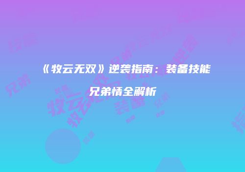 《牧云无双》逆袭指南：装备技能兄弟情全解析