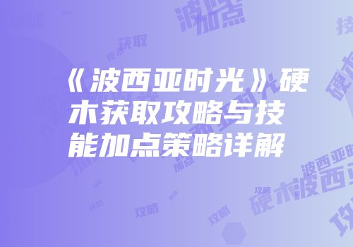 《波西亚时光》硬木获取攻略与技能加点策略详解