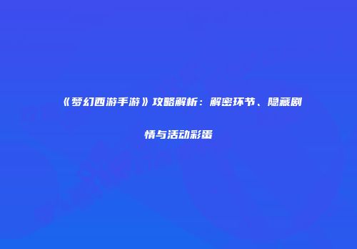 《梦幻西游手游》攻略解析：解密环节、隐藏剧情与活动彩蛋