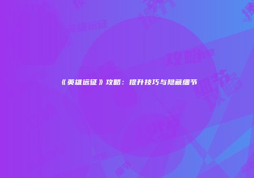 《英雄远征》攻略：提升技巧与隐藏细节