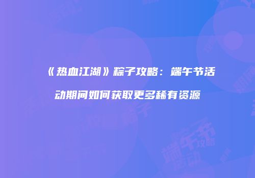 《热血江湖》粽子攻略：端午节活动期间如何获取更多稀有资源