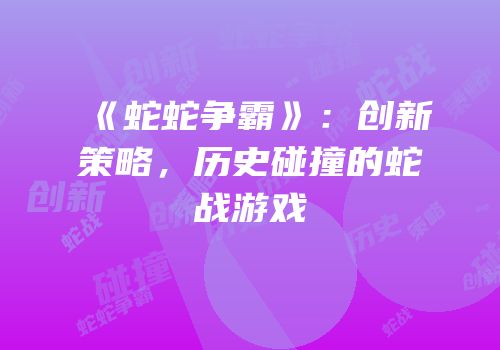 《蛇蛇争霸》：创新策略，历史碰撞的蛇战游戏