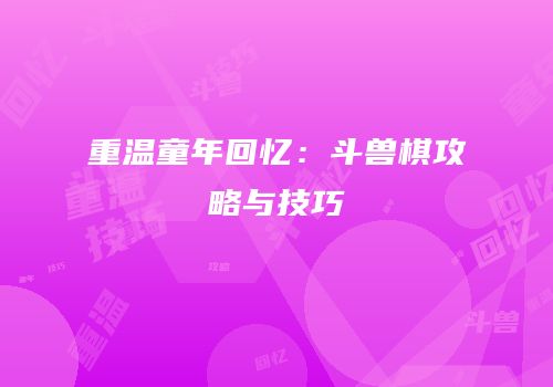 重温童年回忆：斗兽棋攻略与技巧