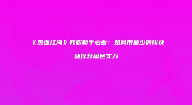 《热血江湖》韩服新手必看：如何用最少的钱快速提升角色实力