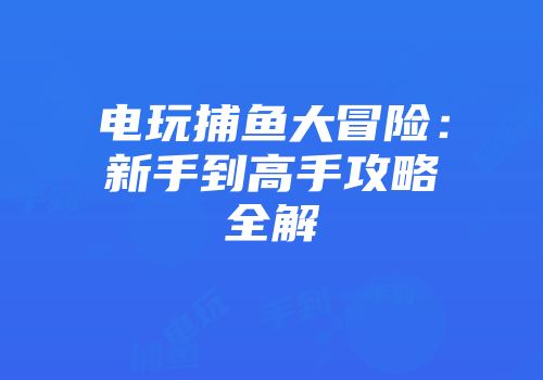 电玩捕鱼大冒险：新手到高手攻略全解