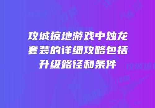 攻城掠地游戏中烛龙套装的详细攻略包括升级路径和条件