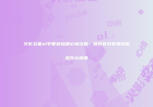 火影忍者ol宇智波斑刷心情攻略:如何有效使用技能提升心情值