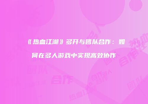 《热血江湖》多开与团队合作：如何在多人游戏中实现高效协作