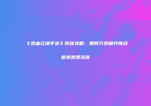 《热血江湖手游》历练攻略:如何巧妙避开挑战避免浪费资源