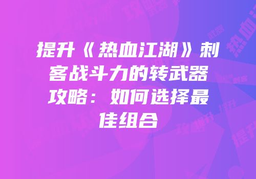 提升《热血江湖》刺客战斗力的转武器攻略：如何选择最佳组合