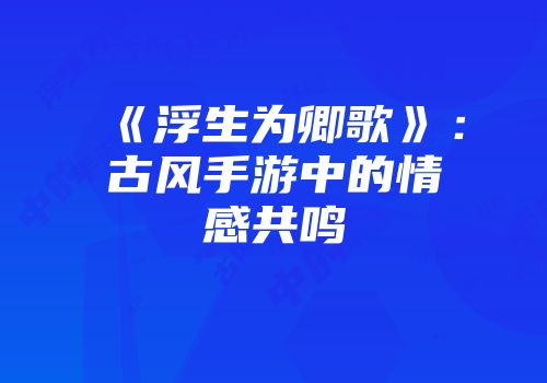 《浮生为卿歌》：古风手游中的情感共鸣