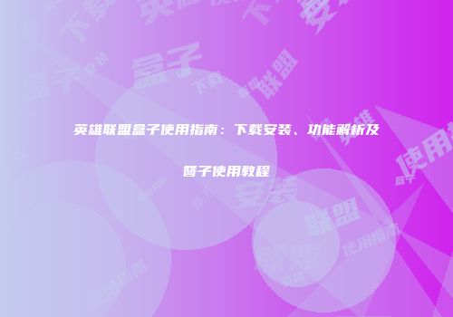 英雄联盟盒子使用指南：下载安装、功能解析及簪子使用教程