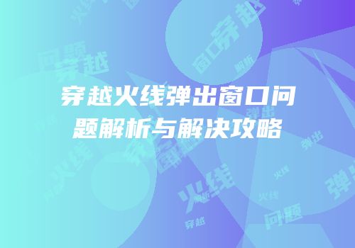 穿越火线弹出窗口问题解析与解决攻略