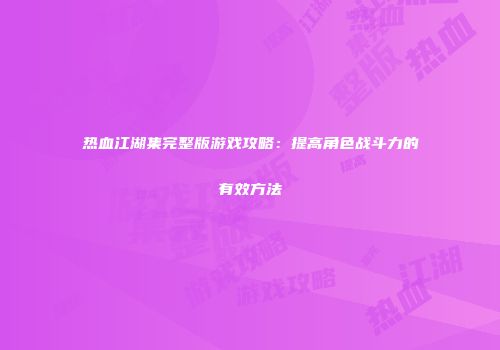 热血江湖集完整版游戏攻略：提高角色战斗力的有效方法