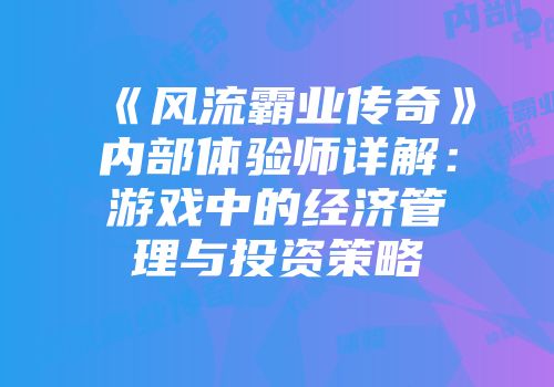 《风流霸业传奇》内部体验师详解：游戏中的经济管理与投资策略