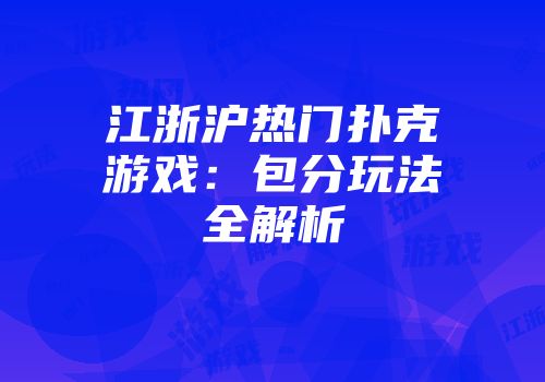江浙沪热门扑克游戏：包分玩法全解析