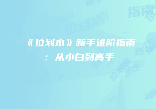 《位划水》新手进阶指南：从小白到高手