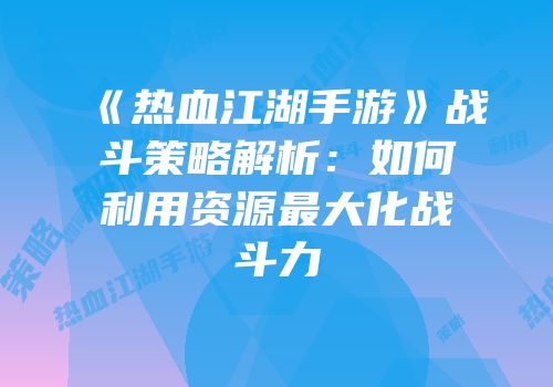 《热血江湖手游》战斗策略解析：如何利用资源最大化战斗力