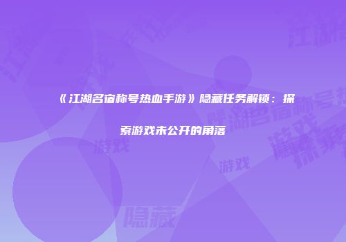 《江湖名宿称号热血手游》隐藏任务解锁：探索游戏未公开的角落