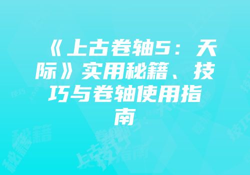 《上古卷轴5：天际》实用秘籍、技巧与卷轴使用指南