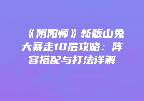 《阴阳师》新版山兔大暴走10层攻略：阵容搭配与打法详解