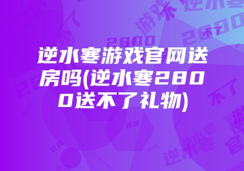逆水寒游戏官网送房吗(逆水寒2800送不了礼物)