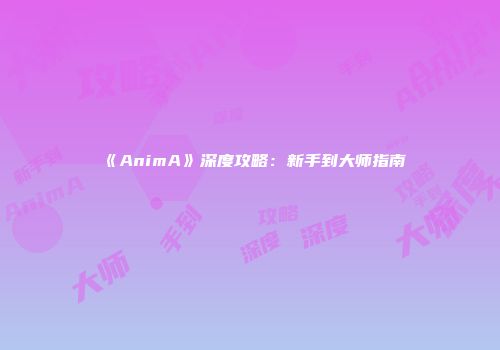 《AnimA》深度攻略：新手到大师指南