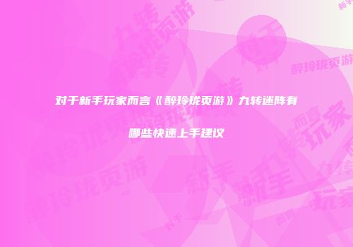 对于新手玩家而言《醉玲珑页游》九转迷阵有哪些快速上手建议