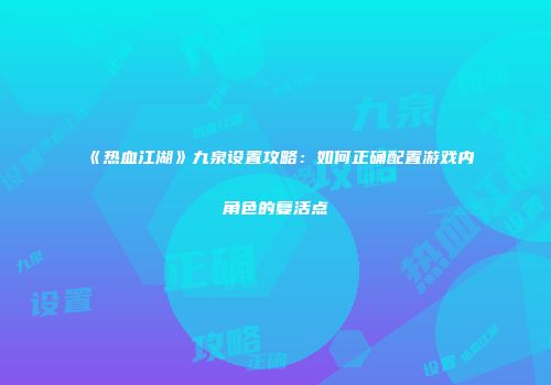 《热血江湖》九泉设置攻略：如何正确配置游戏内角色的复活点