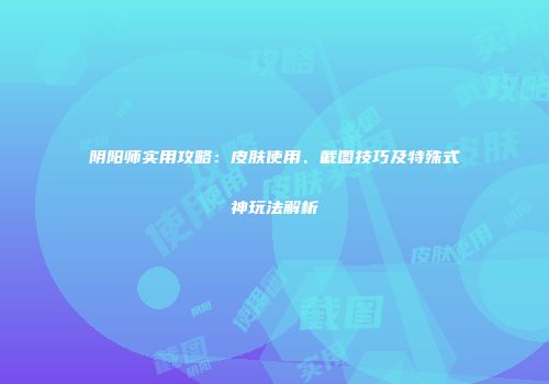 阴阳师实用攻略：皮肤使用、截图技巧及特殊式神玩法解析