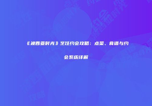《波西亚时光》烹饪约会攻略：点菜、食谱与约会系统详解