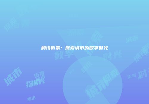 腾讯街景：探索城市的数字时光