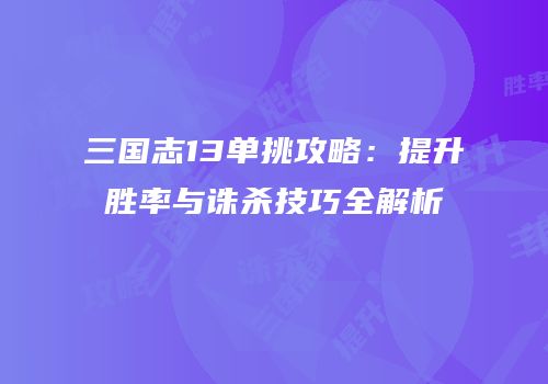 三国志13单挑攻略：提升胜率与诛杀技巧全解析