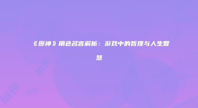 《原神》角色名言解析：游戏中的哲理与人生智慧