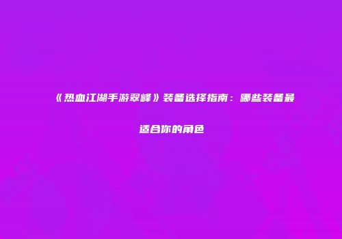 《热血江湖手游翠峰》装备选择指南：哪些装备最适合你的角色